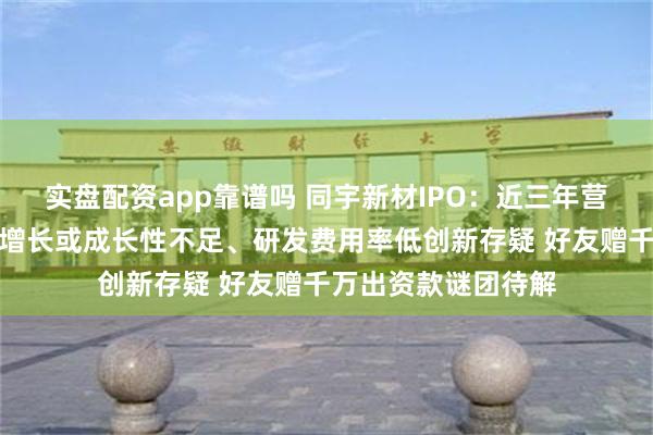 实盘配资app靠谱吗 同宇新材IPO：近三年营收复合增长率现负增长或成长性不足、研发费用率低创新存疑 好友赠千万出资款谜团待解