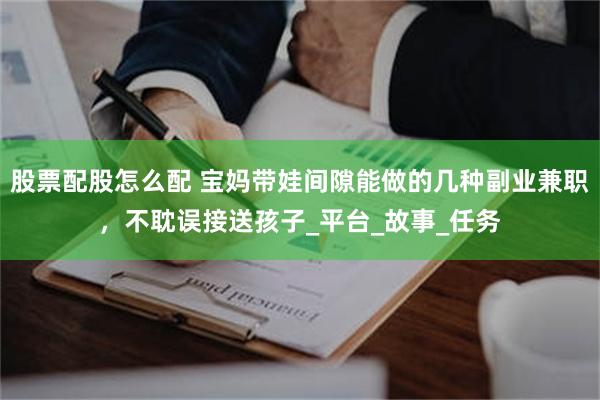 股票配股怎么配 宝妈带娃间隙能做的几种副业兼职，不耽误接送孩子_平台_故事_任务