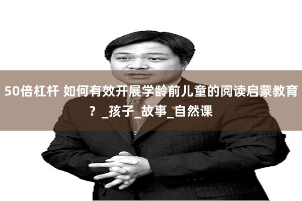 50倍杠杆 如何有效开展学龄前儿童的阅读启蒙教育？_孩子_故事_自然课