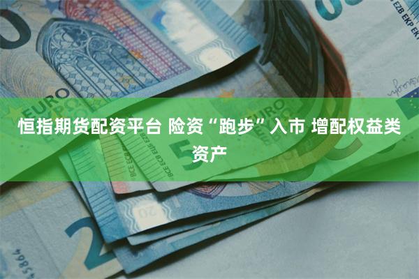 恒指期货配资平台 险资“跑步”入市 增配权益类资产