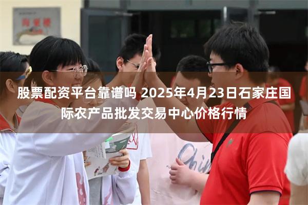 股票配资平台靠谱吗 2025年4月23日石家庄国际农产品批发交易中心价格行情