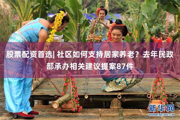 股票配资首选| 社区如何支持居家养老？去年民政部承办相关建议提案87件
