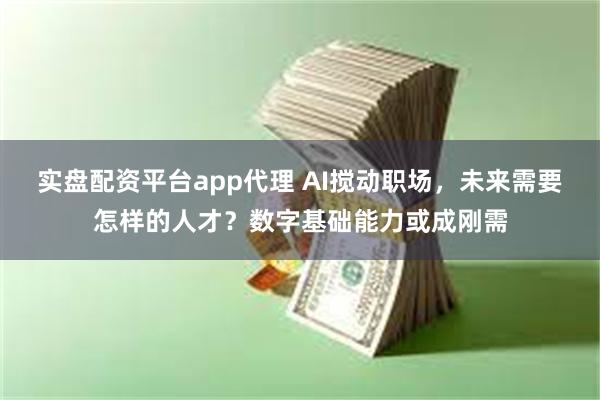 实盘配资平台app代理 AI搅动职场，未来需要怎样的人才？数字基础能力或成刚需