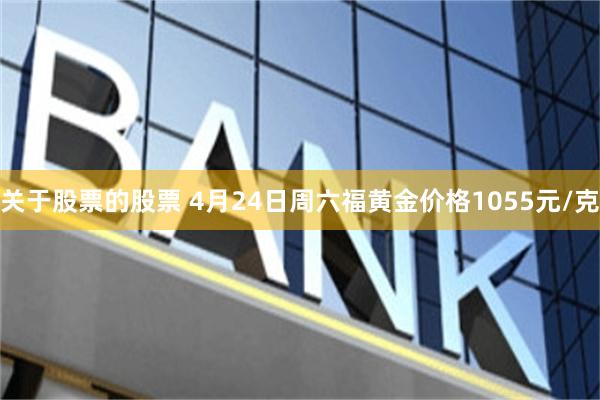 关于股票的股票 4月24日周六福黄金价格1055元/克