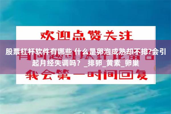 股票杠杆软件有哪些 什么是卵泡成熟却不排?会引起月经失调吗？_排卵_黄素_卵巢