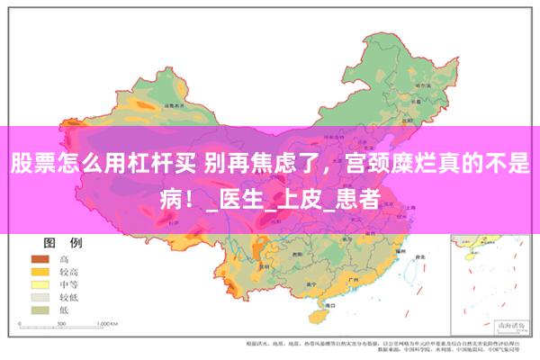 股票怎么用杠杆买 别再焦虑了，宫颈糜烂真的不是病！_医生_上皮_患者