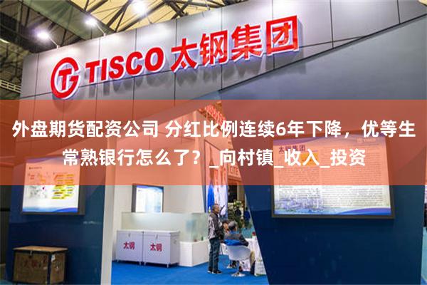 外盘期货配资公司 分红比例连续6年下降，优等生常熟银行怎么了？_向村镇_收入_投资