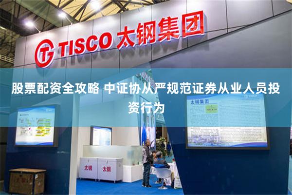 股票配资全攻略 中证协从严规范证券从业人员投资行为