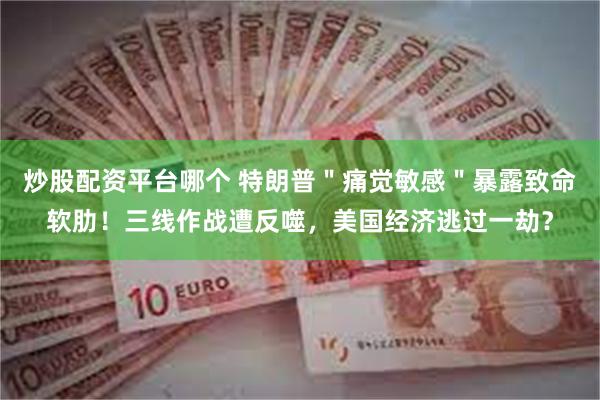 炒股配资平台哪个 特朗普＂痛觉敏感＂暴露致命软肋！三线作战遭反噬，美国经济逃过一劫？