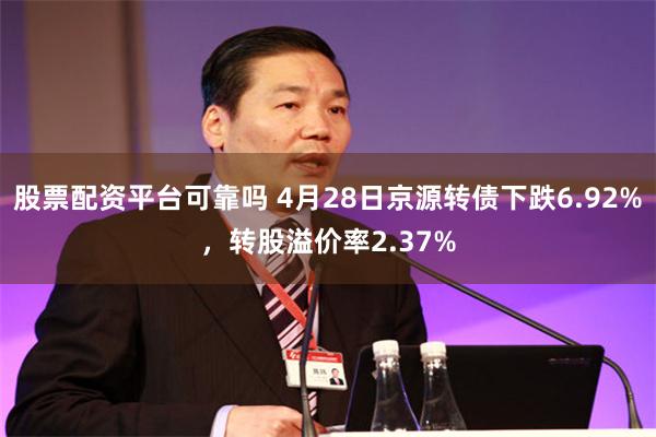 股票配资平台可靠吗 4月28日京源转债下跌6.92%，转股溢价率2.37%
