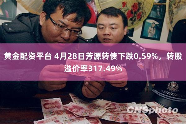 黄金配资平台 4月28日芳源转债下跌0.59%，转股溢价率317.49%