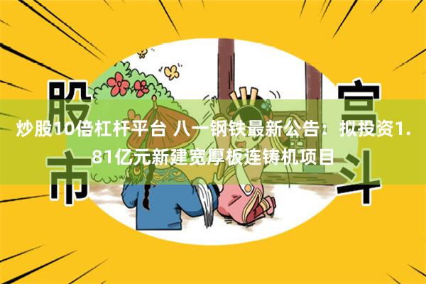 炒股10倍杠杆平台 八一钢铁最新公告：拟投资1.81亿元新建宽厚板连铸机项目