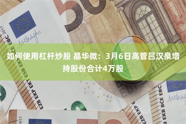 如何使用杠杆炒股 晶华微：3月6日高管吕汉泉增持股份合计4万股