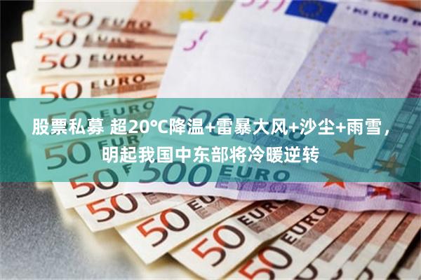 股票私募 超20℃降温+雷暴大风+沙尘+雨雪，明起我国中东部将冷暖逆转