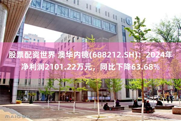股票配资世界 澳华内镜(688212.SH)：2024年净利润2101.22万元，同比下降63.68%