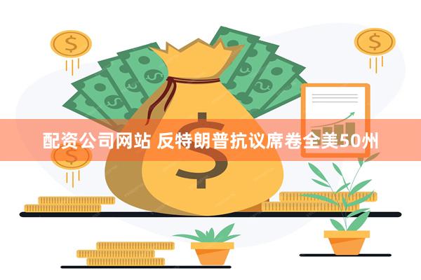 配资公司网站 反特朗普抗议席卷全美50州
