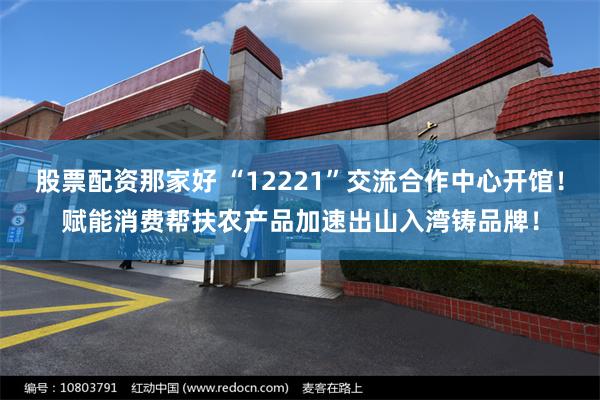 股票配资那家好 “12221”交流合作中心开馆！赋能消费帮扶农产品加速出山入湾铸品牌！