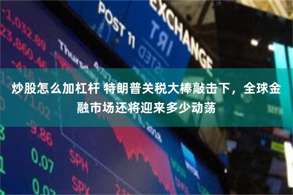 炒股怎么加杠杆 特朗普关税大棒敲击下，全球金融市场还将迎来多少动荡