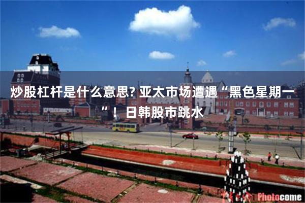 炒股杠杆是什么意思? 亚太市场遭遇“黑色星期一”！日韩股市跳水