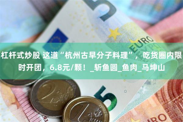 杠杆式炒股 这道“杭州古早分子料理”，吃货圈内限时开团，6.8元/颗！_斩鱼圆_鱼肉_马坤山