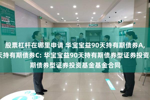 股票杠杆在哪里申请 华宝宝益90天持有期债券A,华宝宝益90天持有期债券C: 华宝宝益90天持有期债券型证券投资基金基金合同