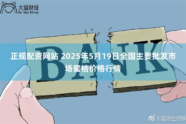 正规配资网站 2025年5月19日全国主要批发市场蜜桔价格行情