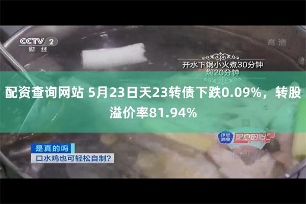 配资查询网站 5月23日天23转债下跌0.09%，转股溢价率81.94%