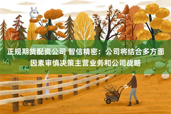 正规期货配资公司 智信精密：公司将结合多方面因素审慎决策主营业务和公司战略