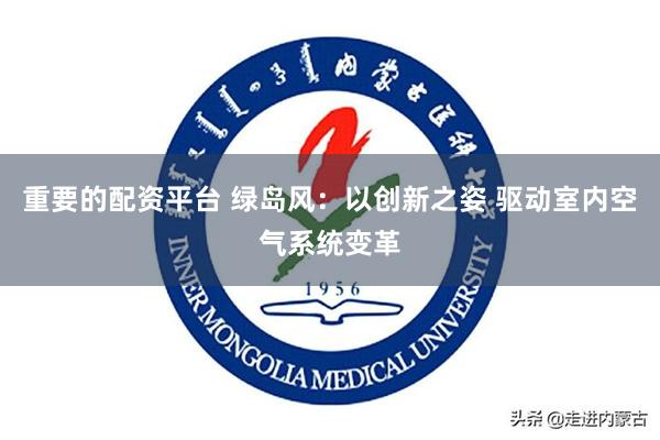 重要的配资平台 绿岛风：以创新之姿 驱动室内空气系统变革
