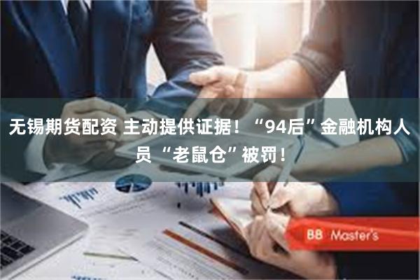 无锡期货配资 主动提供证据！“94后”金融机构人员 “老鼠仓”被罚！