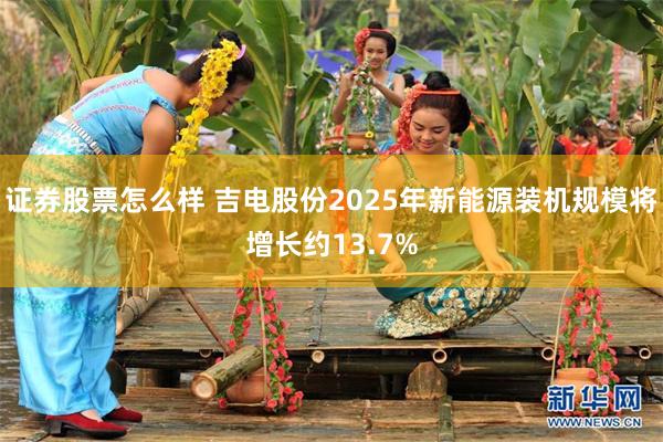 证券股票怎么样 吉电股份2025年新能源装机规模将增长约13.7%
