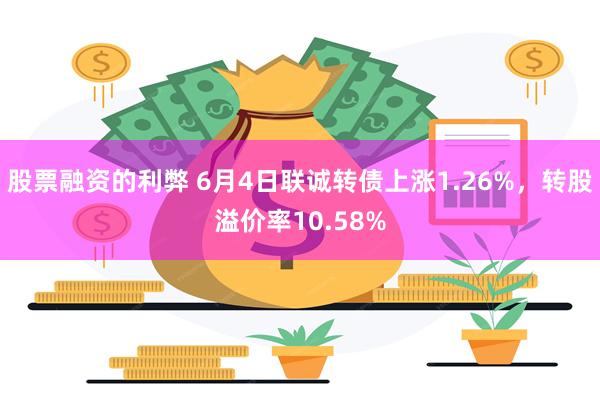 股票融资的利弊 6月4日联诚转债上涨1.26%，转股溢价率10.58%