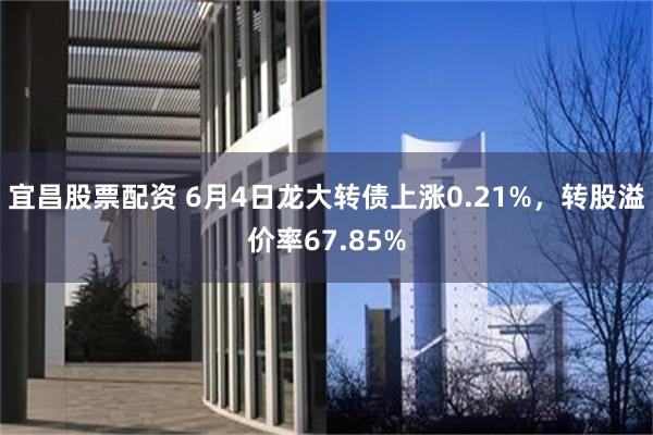 宜昌股票配资 6月4日龙大转债上涨0.21%，转股溢价率67.85%