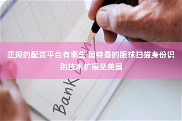 正规的配资平台有哪些 奥特曼的眼球扫描身份识别技术扩展至英国