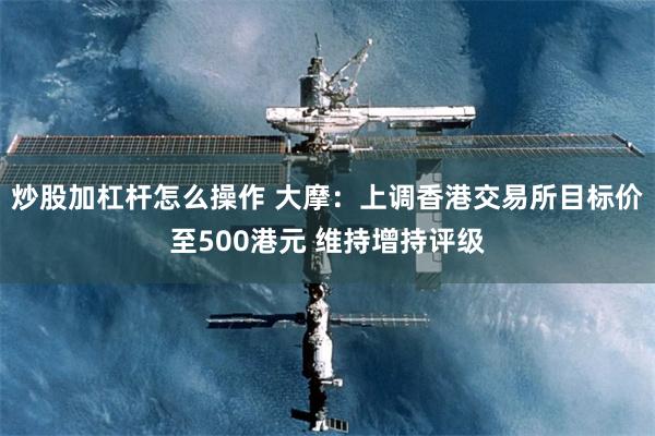 炒股加杠杆怎么操作 大摩：上调香港交易所目标价至500港元 维持增持评级