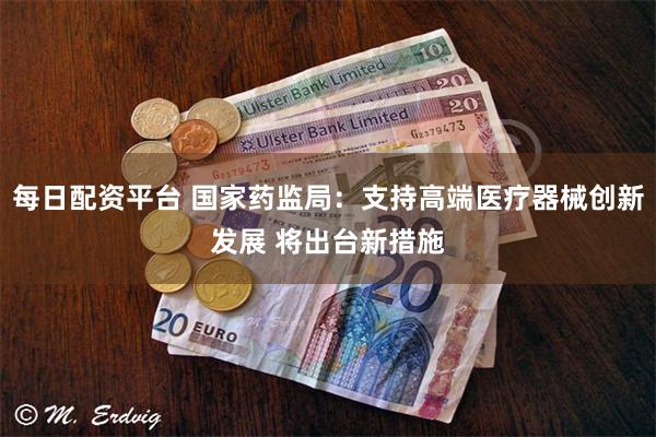 每日配资平台 国家药监局：支持高端医疗器械创新发展 将出台新措施