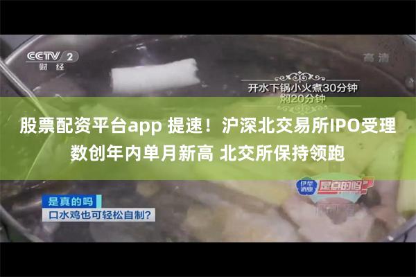 股票配资平台app 提速！沪深北交易所IPO受理数创年内单月新高 北交所保持领跑