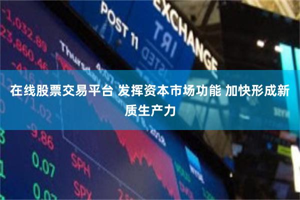 在线股票交易平台 发挥资本市场功能 加快形成新质生产力