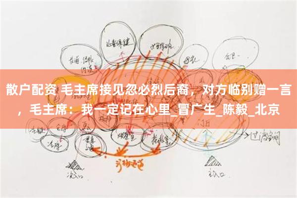 散户配资 毛主席接见忽必烈后裔，对方临别赠一言，毛主席：我一定记在心里_冒广生_陈毅_北京