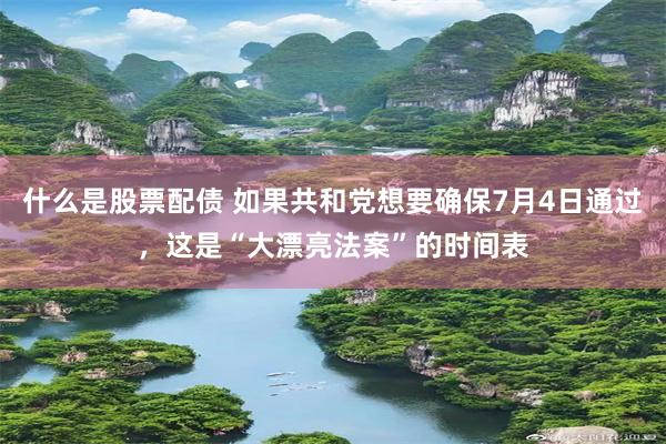 什么是股票配债 如果共和党想要确保7月4日通过，这是“大漂亮法案”的时间表