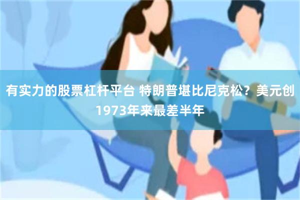 有实力的股票杠杆平台 特朗普堪比尼克松？美元创1973年来最差半年