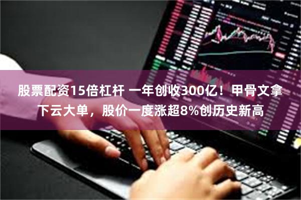 股票配资15倍杠杆 一年创收300亿！甲骨文拿下云大单，股价一度涨超8%创历史新高