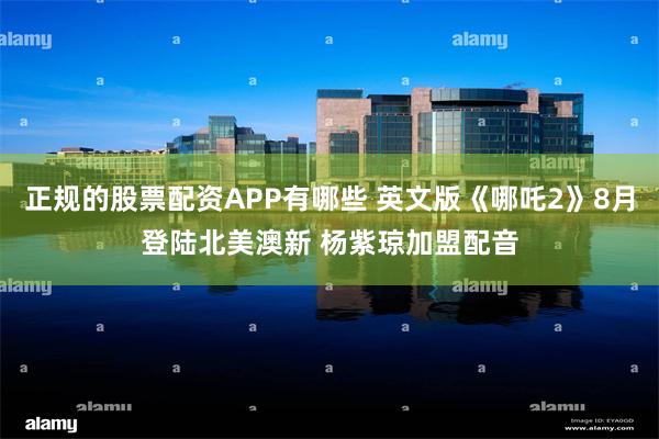 正规的股票配资APP有哪些 英文版《哪吒2》8月登陆北美澳新 杨紫琼加盟配音