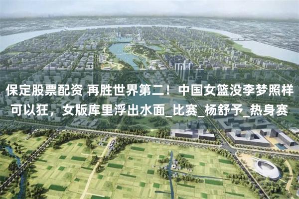 保定股票配资 再胜世界第二！中国女篮没李梦照样可以狂，女版库里浮出水面_比赛_杨舒予_热身赛