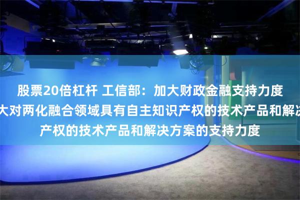 股票20倍杠杆 工信部：加大财政金融支持力度 引导产业基金加大对两化融合领域具有自主知识产权的技术产品和解决方案的支持力度