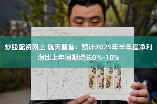 炒股配资网上 航天智造：预计2025年半年度净利润比上年同期增长0%–10%
