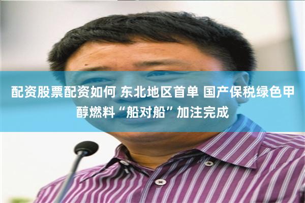 配资股票配资如何 东北地区首单 国产保税绿色甲醇燃料“船对船”加注完成