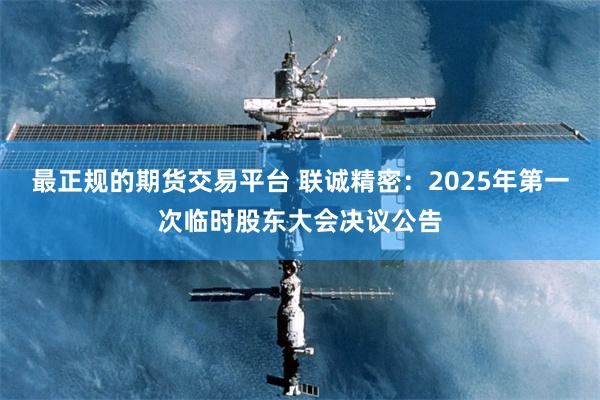 最正规的期货交易平台 联诚精密：2025年第一次临时股东大会决议公告