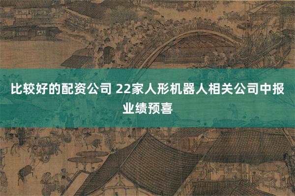 比较好的配资公司 22家人形机器人相关公司中报业绩预喜