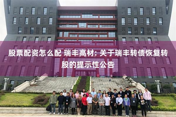 股票配资怎么配 瑞丰高材: 关于瑞丰转债恢复转股的提示性公告